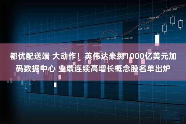 都优配送端 大动作！英伟达豪掷1000亿美元加码数据中心 业绩连续高增长概念股名单出炉