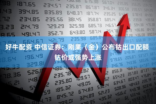 好牛配资 中信证券：刚果（金）公布钴出口配额 钴价或强势上涨