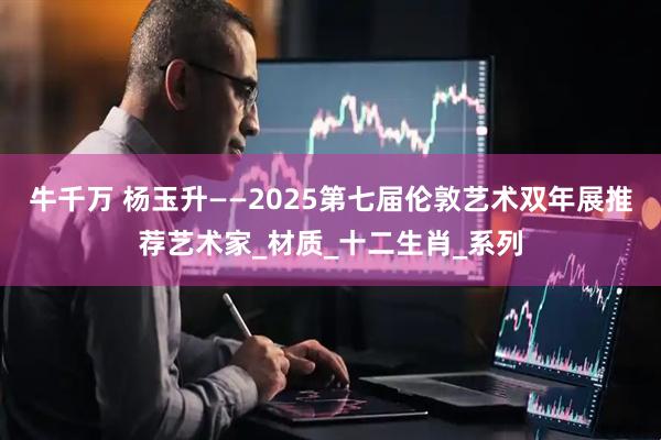 牛千万 杨玉升——2025第七届伦敦艺术双年展推荐艺术家_材质_十二生肖_系列