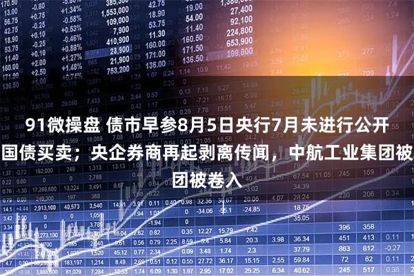 91微操盘 债市早参8月5日央行7月未进行公开市场国债买卖；央企券商再起剥离传闻，中航工业集团被卷入