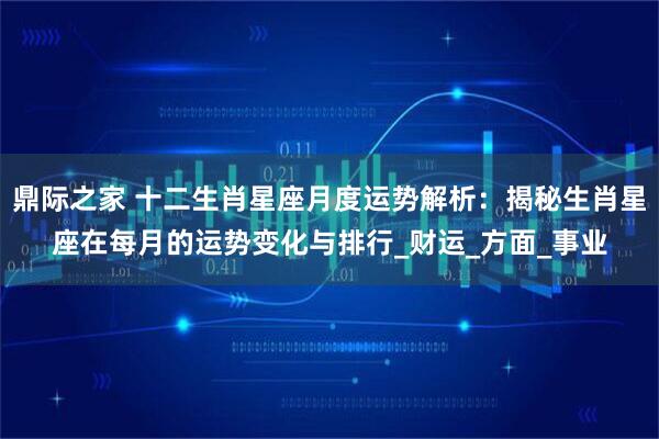 鼎际之家 十二生肖星座月度运势解析：揭秘生肖星座在每月的运势变化与排行_财运_方面_事业