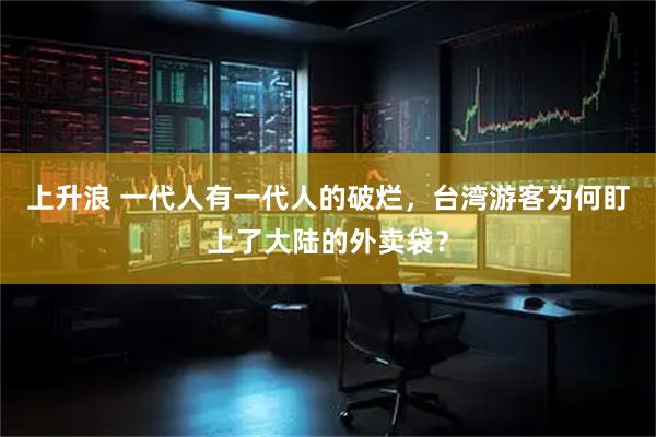 上升浪 一代人有一代人的破烂，台湾游客为何盯上了大陆的外卖袋？