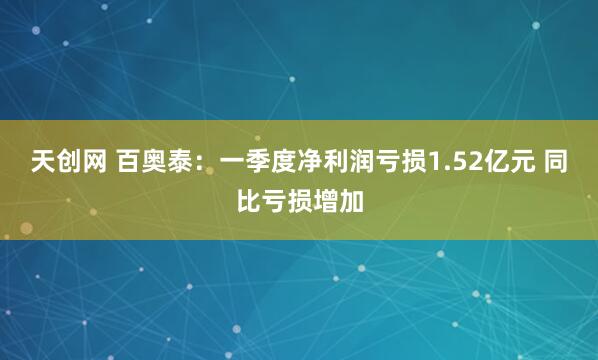 天创网 百奥泰：一季度净利润亏损1.52亿元 同比亏损增加