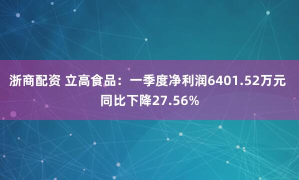 浙商配资 立高食品：一季度净利润6401.52万元 同比下降27.56%
