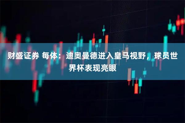 财盛证券 每体:迪奥曼德进入皇马视野,球员世界杯表现亮眼