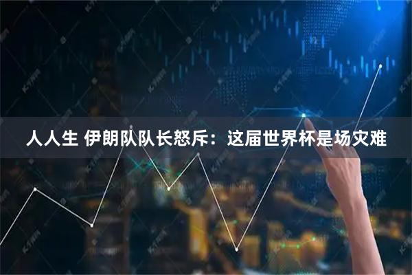 人人生 伊朗队队长怒斥:这届世界杯是场灾难