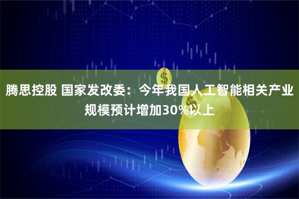 腾思控股 国家发改委:今年我国人工智能相关产业规模预计增加30%以上