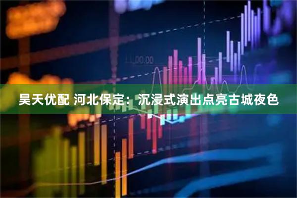 昊天优配 河北保定：沉浸式演出点亮古城夜色