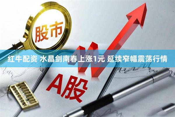 红牛配资 水晶剑南春上涨1元 延续窄幅震荡行情