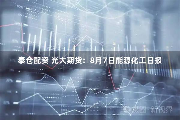 泰仓配资 光大期货：8月7日能源化工日报