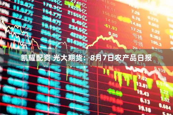 凯耀配资 光大期货：8月7日农产品日报