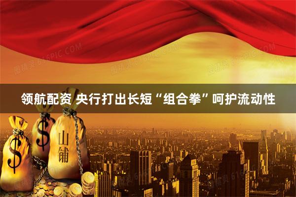 领航配资 央行打出长短“组合拳”呵护流动性